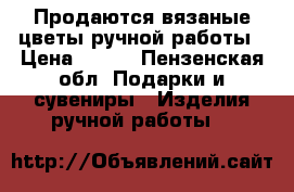 Продаются вязаные цветы ручной работы › Цена ­ 200 - Пензенская обл. Подарки и сувениры » Изделия ручной работы   